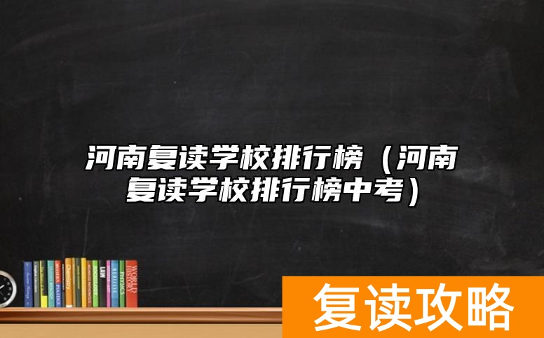 河南复读学校排行榜（河南复读学校排行榜中考）