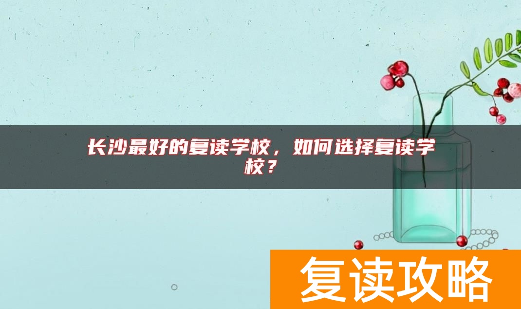 长沙最好的复读学校，如何选择复读学校？