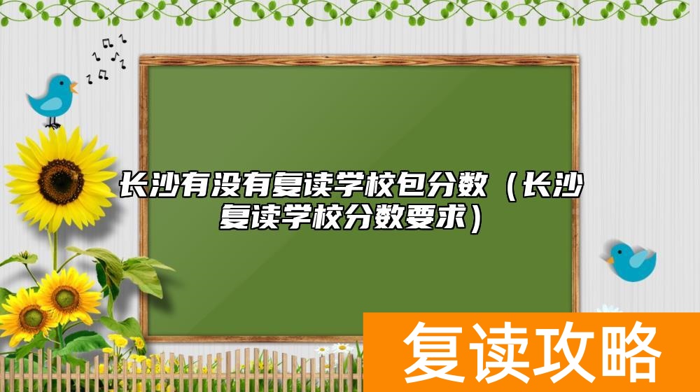 长沙有没有复读学校包分数（长沙复读学校分数要求）