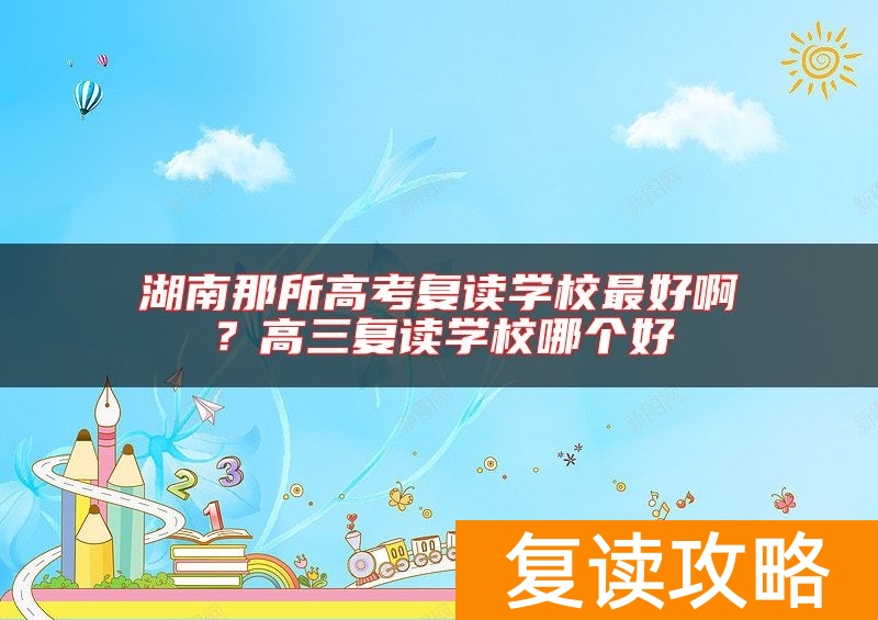 湖南那所高考复读学校最好啊?高三复读学校哪个好