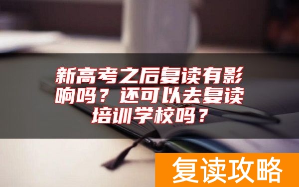 新高考之后复读有影响吗?还可以去复读培训学校吗?
