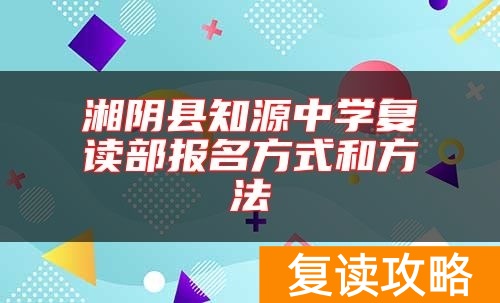 湘阴县知源中学复读部报名方式和方法