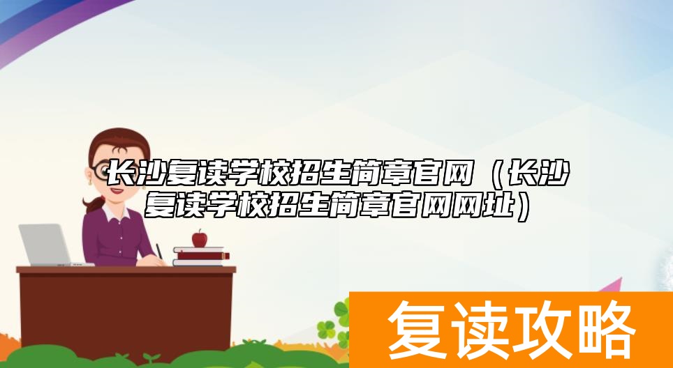 长沙复读学校招生简章官网（长沙复读学校招生简章官网网址）