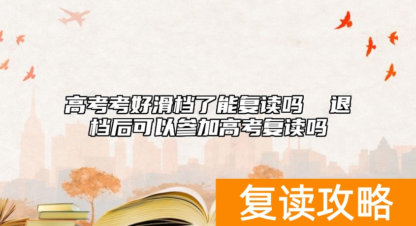 高考考好滑档了能复读吗 ​退档后可以参加高考复读吗