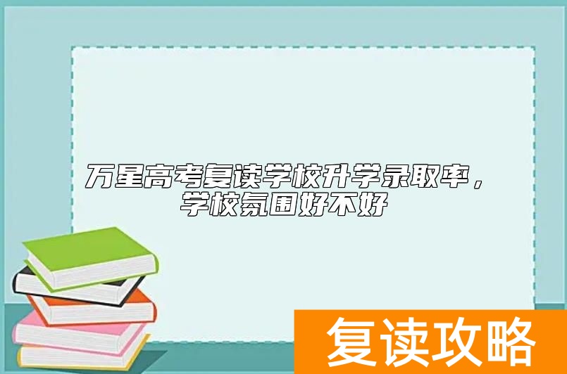 万星高考复读学校升学升学率,学校氛围好不好