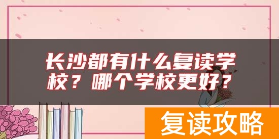 长沙都有什么复读学校？哪个学校更好？