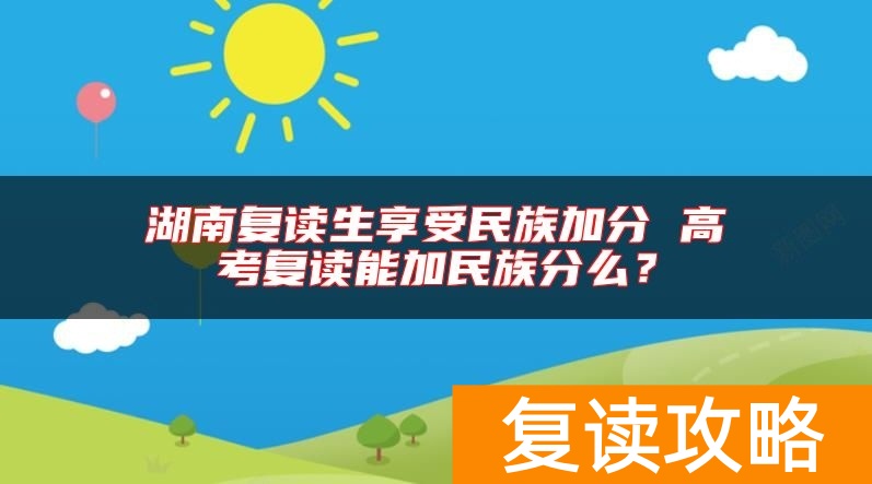 湖南复读生享受民族加分 高考复读能加民族分么？