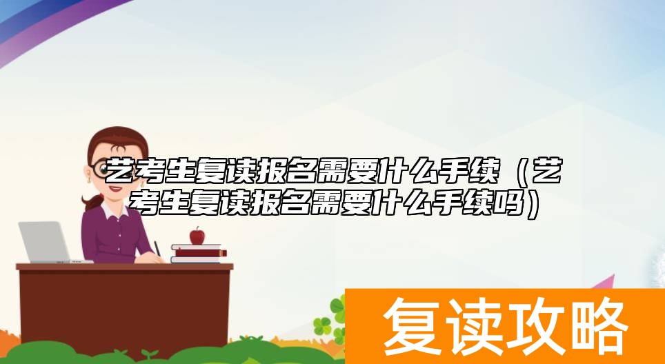 艺考生复读报名需要什么手续（艺考生复读报名需要什么手续吗）