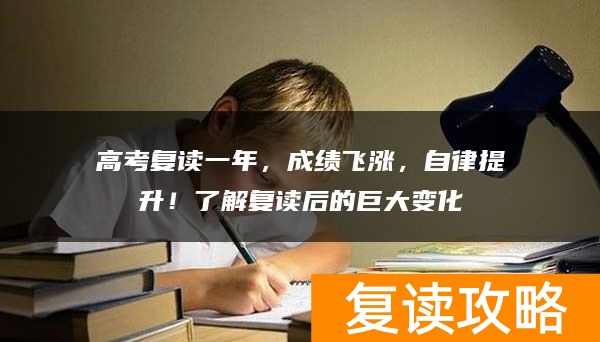 高考复读一年，成绩飞涨，自律提升！了解复读后的巨大变化