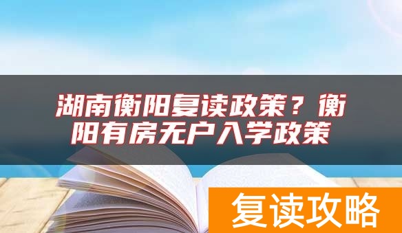 湖南衡阳复读政策？衡阳有房无户入学政策