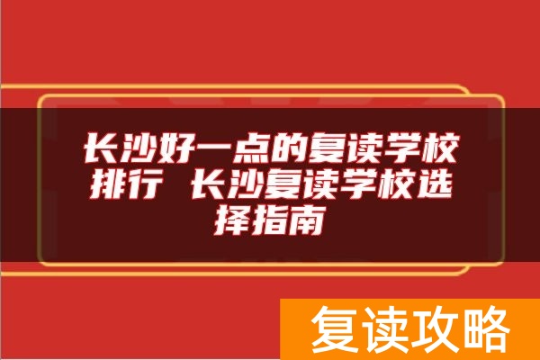 长沙好一点的复读学校排行 长沙复读学校选择指南