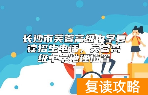 长沙市芙蓉高级中学复读招生电话，学校地理位置