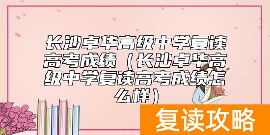 长沙卓华高级中学复读高考成绩（长沙卓华高级中学复读高考成绩怎么样）