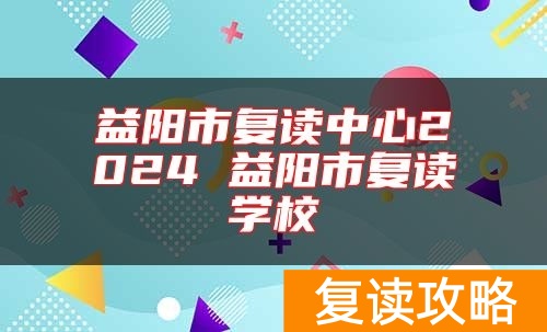 益阳市复读中心2024 益阳市复读学校