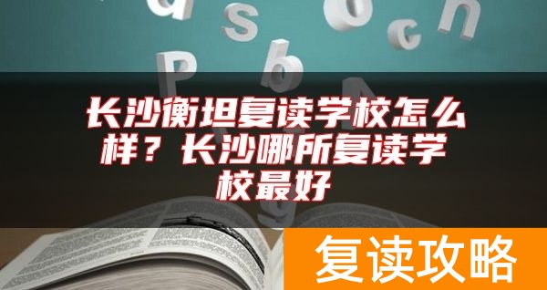 长沙衡坦复读学校怎么样？长沙哪所复读学校最好