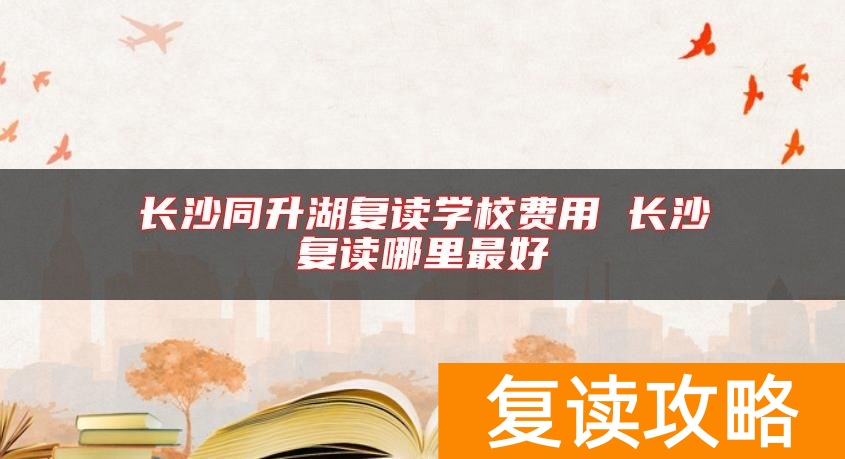 长沙同升湖复读学校费用 长沙复读哪里最好