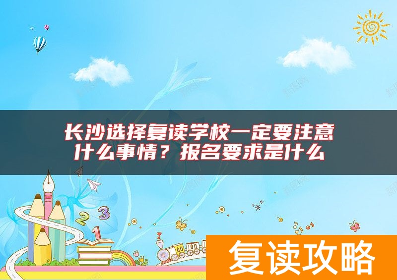 长沙选择复读学校一定要注意什么事情？报名要求是什么