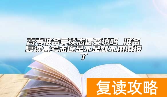 高考准备复读志愿要填吗 准备复读高考志愿是不是就不用填报了