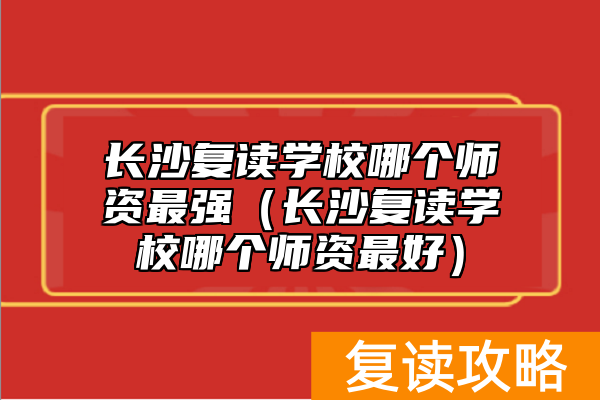 长沙复读学校哪个师资最强（长沙复读学校哪个师资最好）