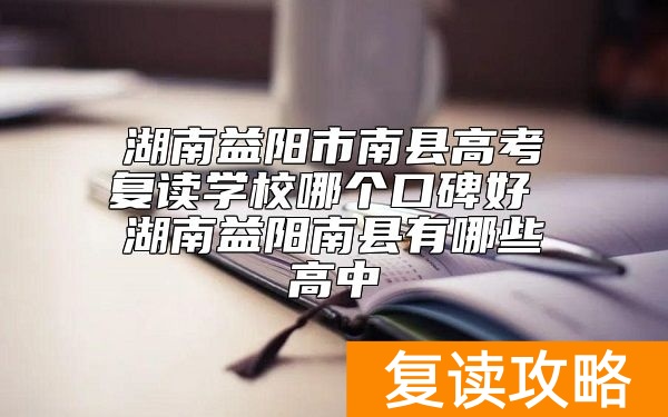 湖南益阳市南县高考复读学校哪个口碑好 湖南益阳南县有哪些高中