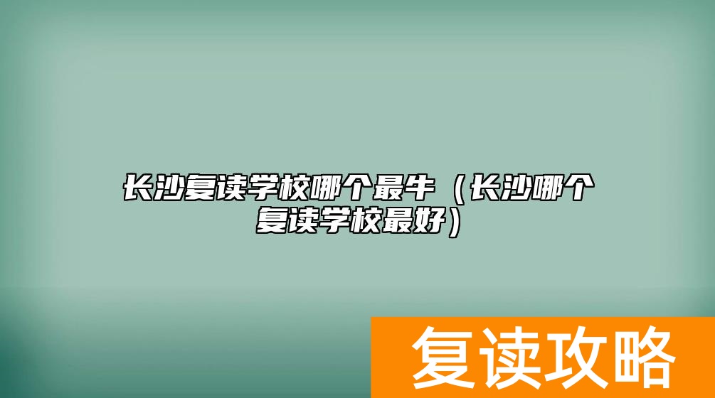 长沙复读学校哪个最牛（长沙哪个复读学校最好）