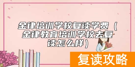 金律培训学校复读学费（金律教育培训学校去复读怎么样）