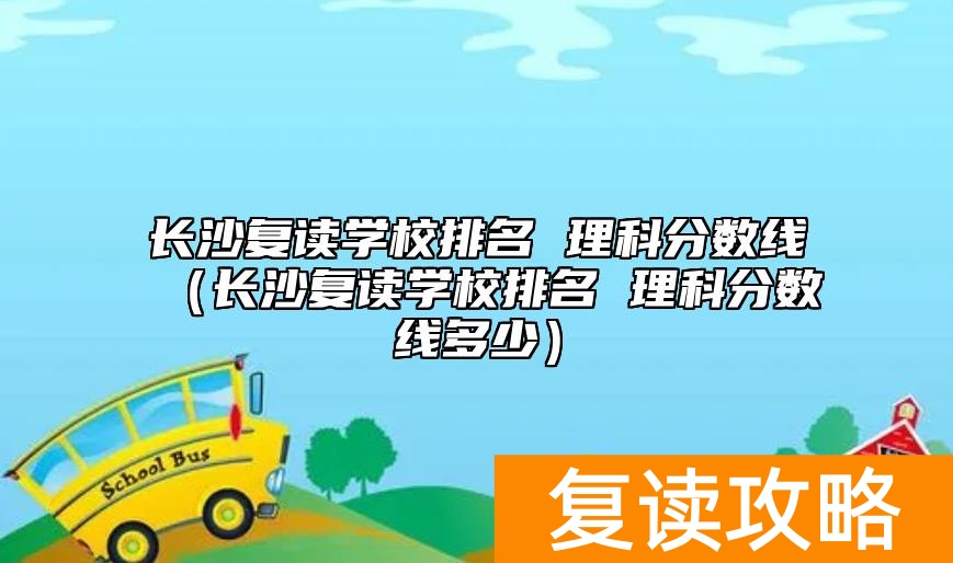 长沙复读学校排名 理科分数线（长沙复读学校排名 理科分数线多少）