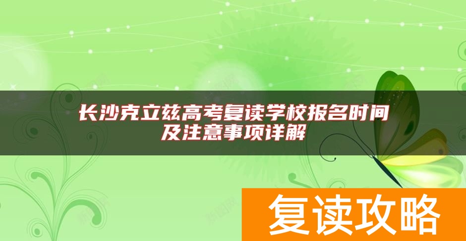 长沙克立兹高考复读学校报名时间及注意事项详解