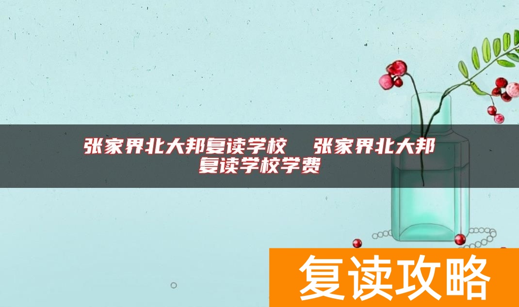 张家界北大邦复读学校  张家界北大邦复读学校学费