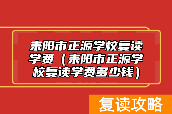 耒阳市正源学校复读学费(耒阳市正源学校复读学费多少钱)