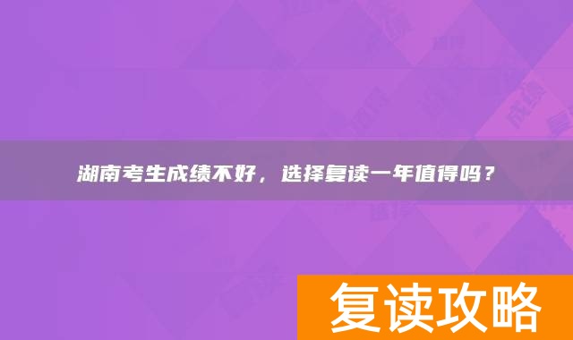 湖南考生成绩不好,选择复读一年值得吗?
