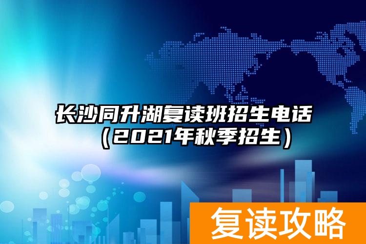 长沙同升湖复读班招生电话（2021年秋季招生）
