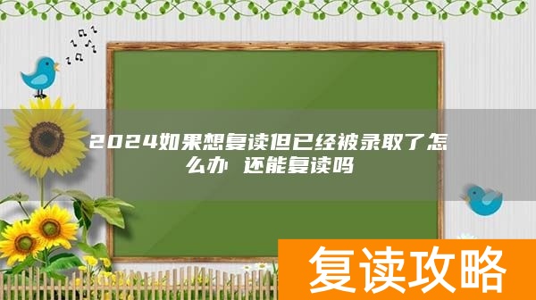 2024如果想复读但已经被录取了怎么办 还能复读吗