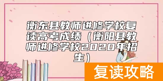 衡东县教师进修学校复读高考成绩（衡阳县教师进修学校2020年招生）