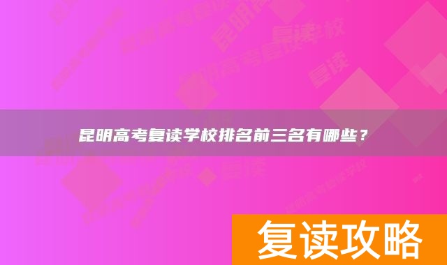 昆明高考复读学校排名前三名有哪些？