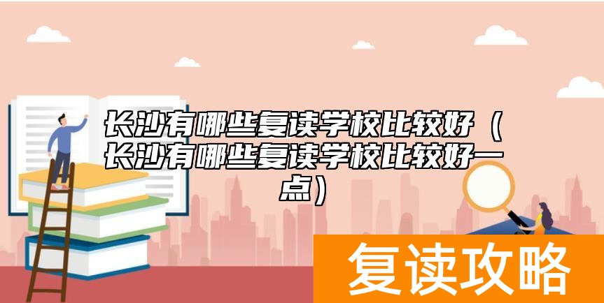 长沙有哪些复读学校比较好(长沙有哪些复读学校比较好一点)