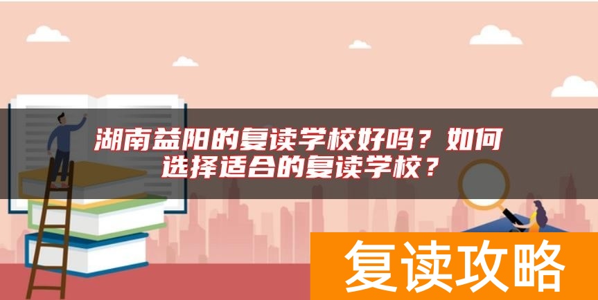 湖南益阳的复读学校好吗？如何选择适合的复读学校？