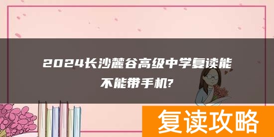 2024长沙麓谷高级中学复读能不能带手机?