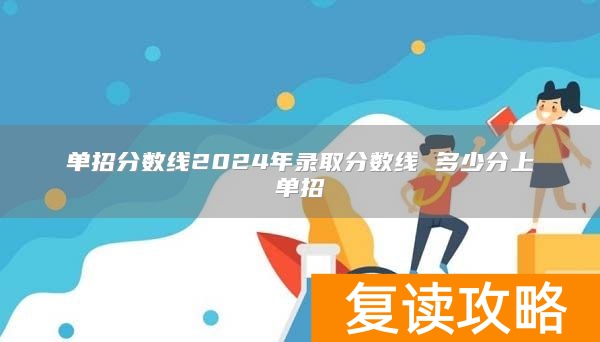 单招分数线2024年录取分数线 多少分上单招