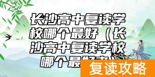 长沙高中复读学校哪个最好(长沙高中复读学校哪个最好考)