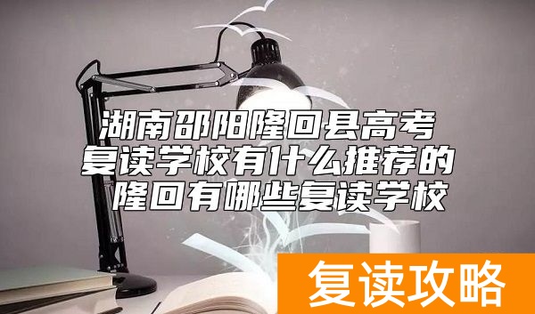 湖南邵阳隆回县高考复读学校有什么推荐的 隆回有哪些复读学校