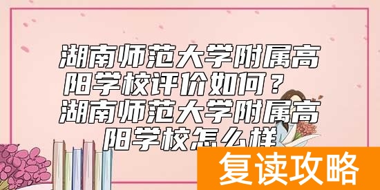 湖南师范大学附属高阳学校评价如何? 湖南师范大学附属高阳学校怎么样