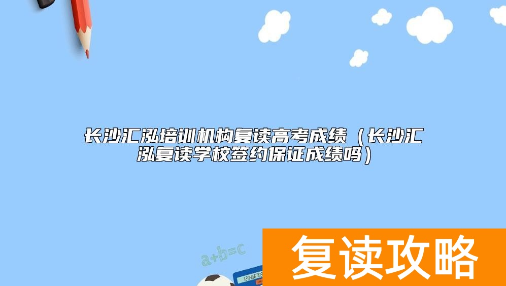 长沙汇泓培训机构复读高考成绩(长沙汇泓复读学校签约保证成绩吗)