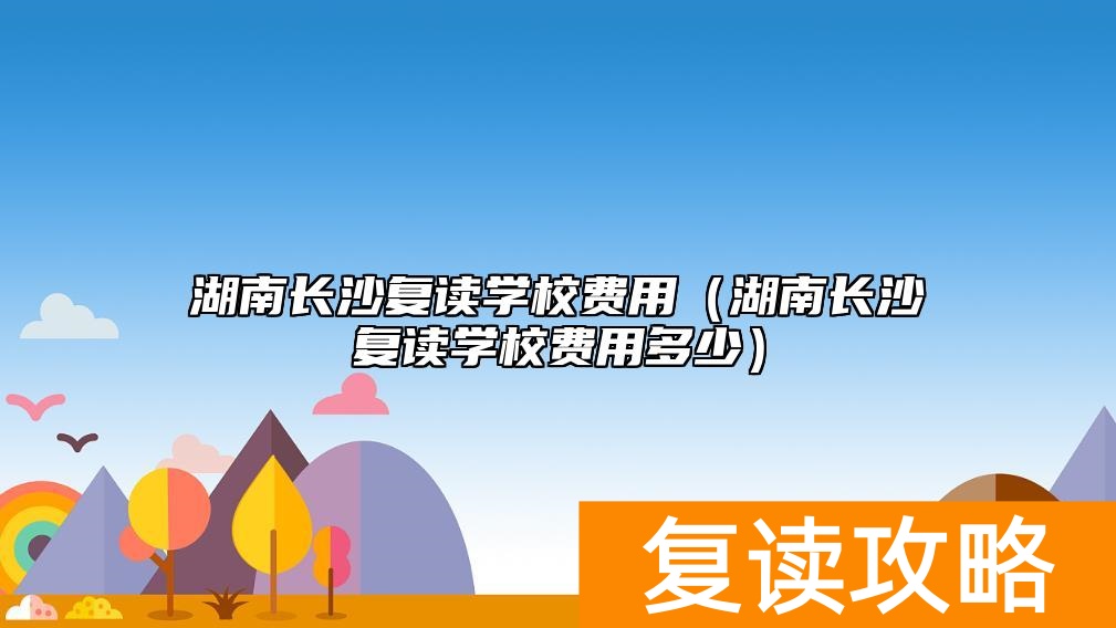 湖南长沙复读学校费用（湖南长沙复读学校费用多少）