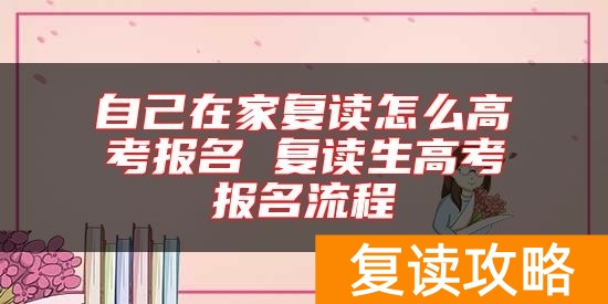 自己在家复读怎么高考报名 复读生高考报名流程