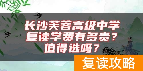 长沙芙蓉高级中学复读学费有多贵?值得选吗?