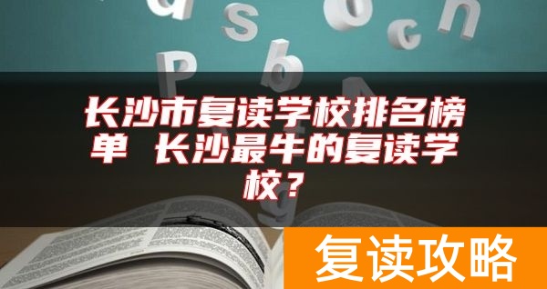 长沙市复读学校排名榜单 长沙最牛的复读学校?