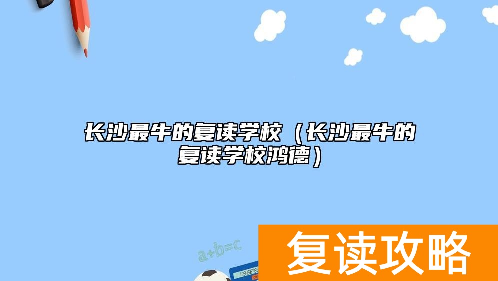 长沙最牛的复读学校（长沙最牛的复读学校鸿德）