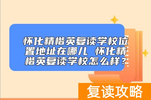 怀化精楷英复读学校位置地址 怀化精楷英复读学校怎么样？
