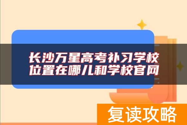 长沙万星高考补习学校位置在哪儿和学校官网